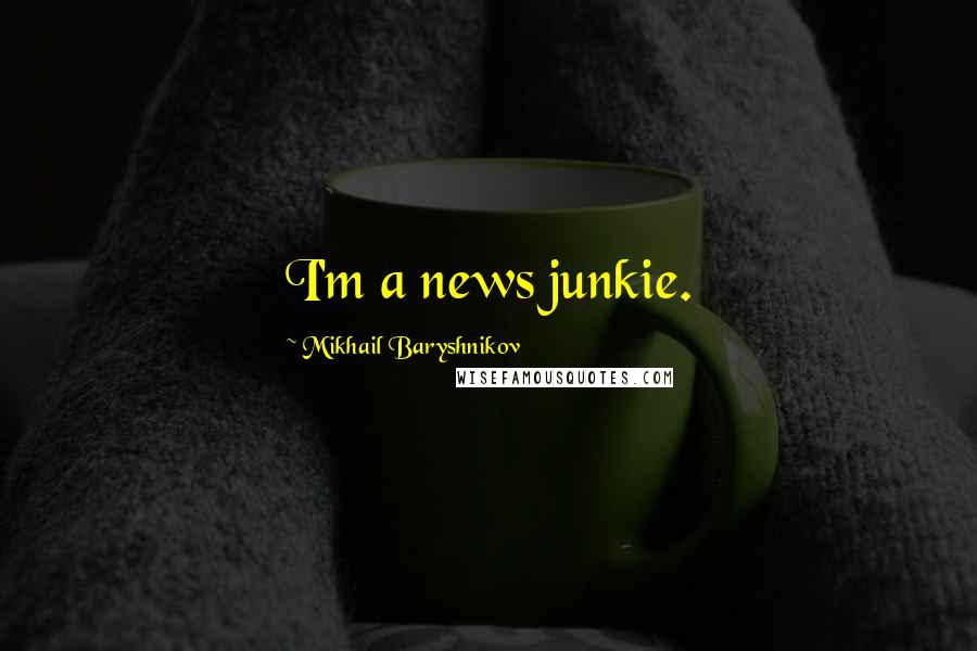 Mikhail Baryshnikov quotes: I'm a news junkie.