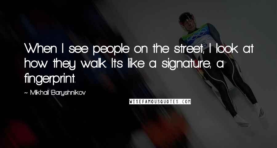 Mikhail Baryshnikov quotes: When I see people on the street, I look at how they walk. It's like a signature, a fingerprint.