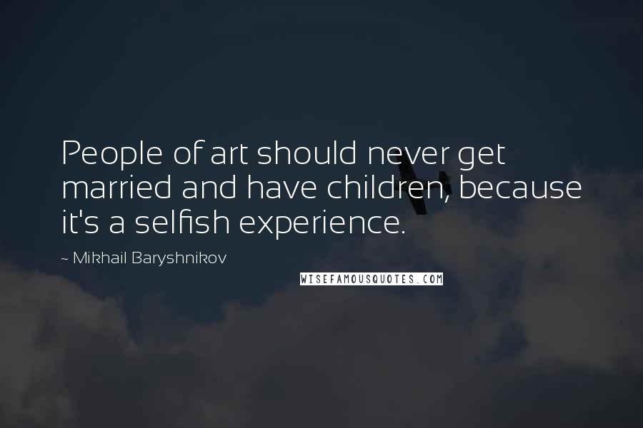 Mikhail Baryshnikov quotes: People of art should never get married and have children, because it's a selfish experience.