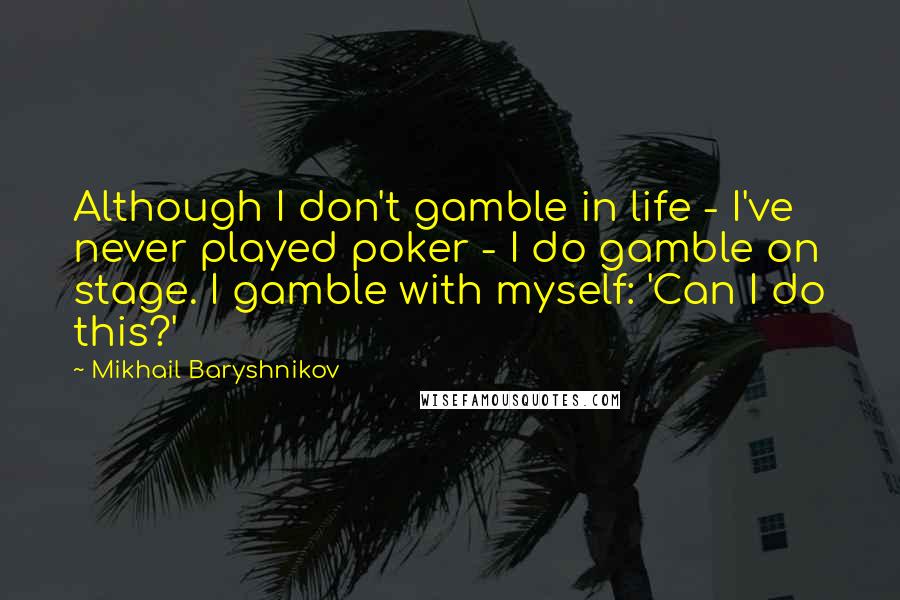 Mikhail Baryshnikov quotes: Although I don't gamble in life - I've never played poker - I do gamble on stage. I gamble with myself: 'Can I do this?' Mikhail Baryshnikov quotes: Although I don't gamble in life - I've never played poker - I do gamble on stage. I gamble with myself: 'Can I do this?'