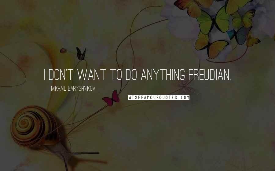 Mikhail Baryshnikov quotes: I don't want to do anything Freudian.