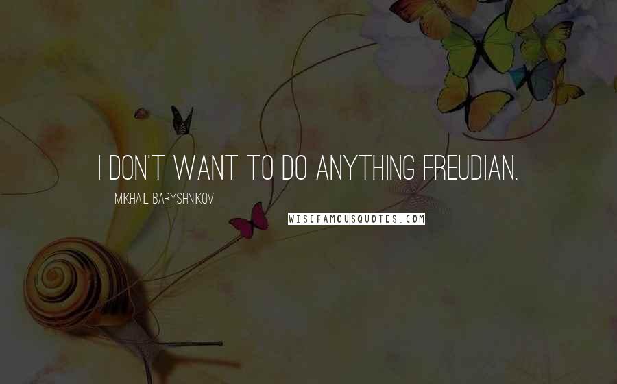 Mikhail Baryshnikov quotes: I don't want to do anything Freudian.