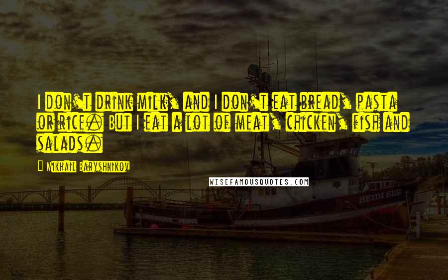 Mikhail Baryshnikov quotes: I don't drink milk, and I don't eat bread, pasta or rice. But I eat a lot of meat, chicken, fish and salads.