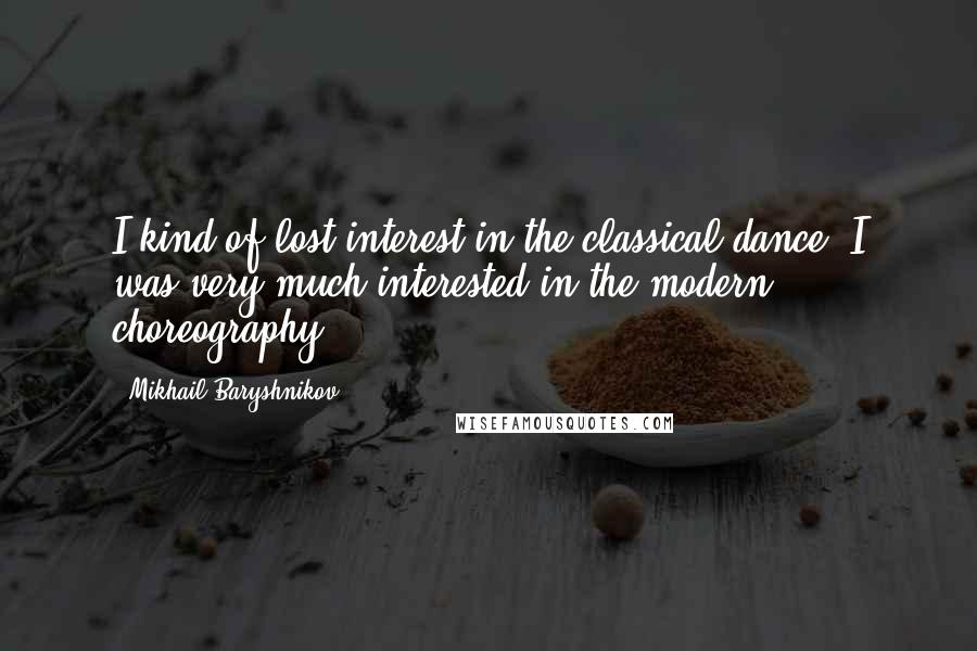 Mikhail Baryshnikov quotes: I kind of lost interest in the classical dance. I was very much interested in the modern choreography. Mikhail Baryshnikov quotes: I kind of lost interest in the classical dance. I was very much interested in the modern choreography.