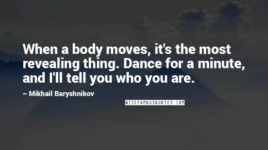 Mikhail Baryshnikov quotes: When a body moves, it's the most revealing thing. Dance for a minute, and I'll tell you who you are. Mikhail Baryshnikov quotes: When a body moves, it's the most revealing thing. Dance for a minute, and I'll tell you who you are.