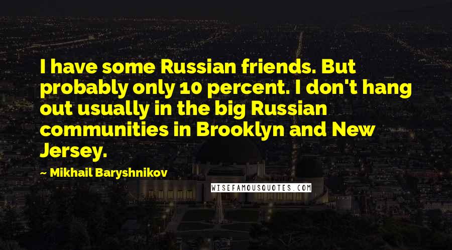 Mikhail Baryshnikov quotes: I have some Russian friends. But probably only 10 percent. I don't hang out usually in the big Russian communities in Brooklyn and New Jersey. Mikhail Baryshnikov quotes: I have some Russian friends. But probably only 10 percent. I don't hang out usually in the big Russian communities in Brooklyn and New Jersey.
