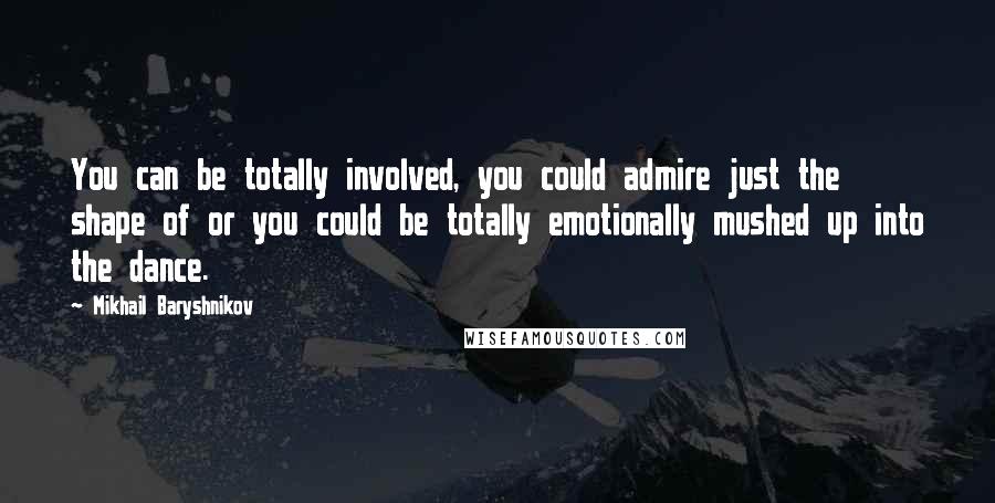 Mikhail Baryshnikov quotes: You can be totally involved, you could admire just the shape of or you could be totally emotionally mushed up into the dance.