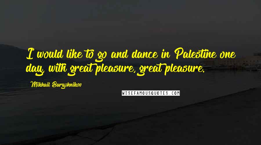 Mikhail Baryshnikov quotes: I would like to go and dance in Palestine one day, with great pleasure, great pleasure.
