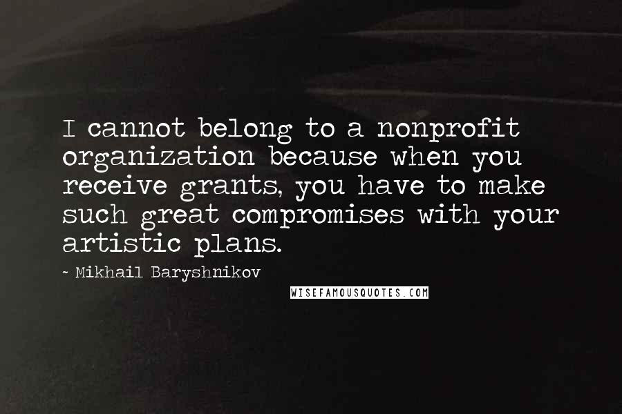 Mikhail Baryshnikov quotes: I cannot belong to a nonprofit organization because when you receive grants, you have to make such great compromises with your artistic plans.