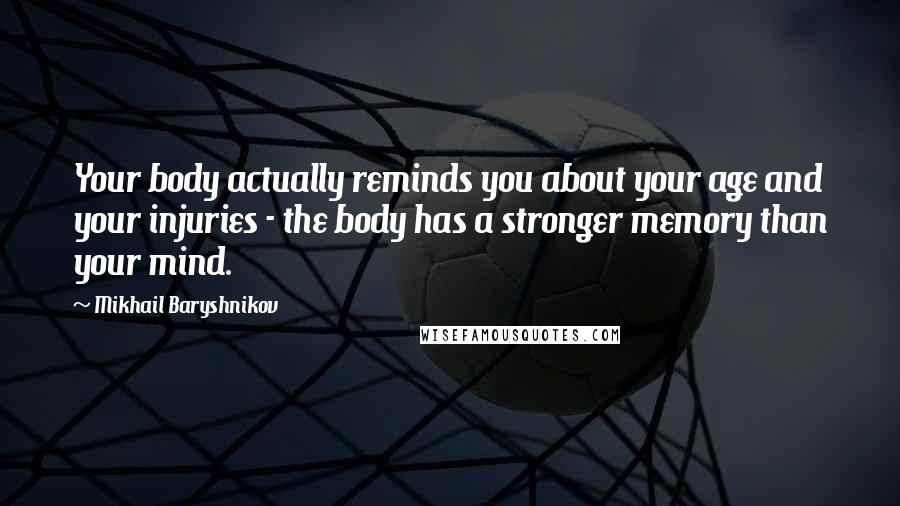 Mikhail Baryshnikov quotes: Your body actually reminds you about your age and your injuries - the body has a stronger memory than your mind. Mikhail Baryshnikov quotes: Your body actually reminds you about your age and your injuries - the body has a stronger memory than your mind.