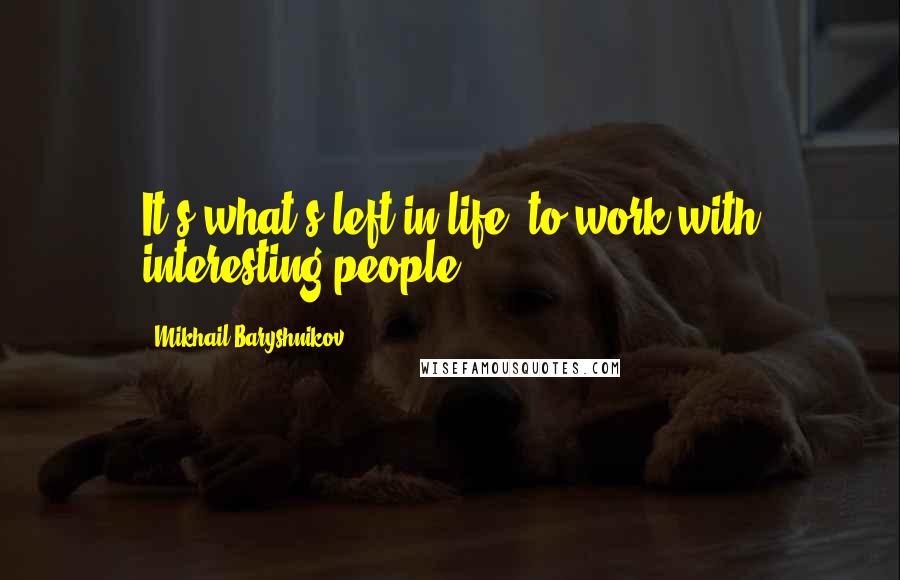 Mikhail Baryshnikov quotes: It's what's left in life, to work with interesting people.