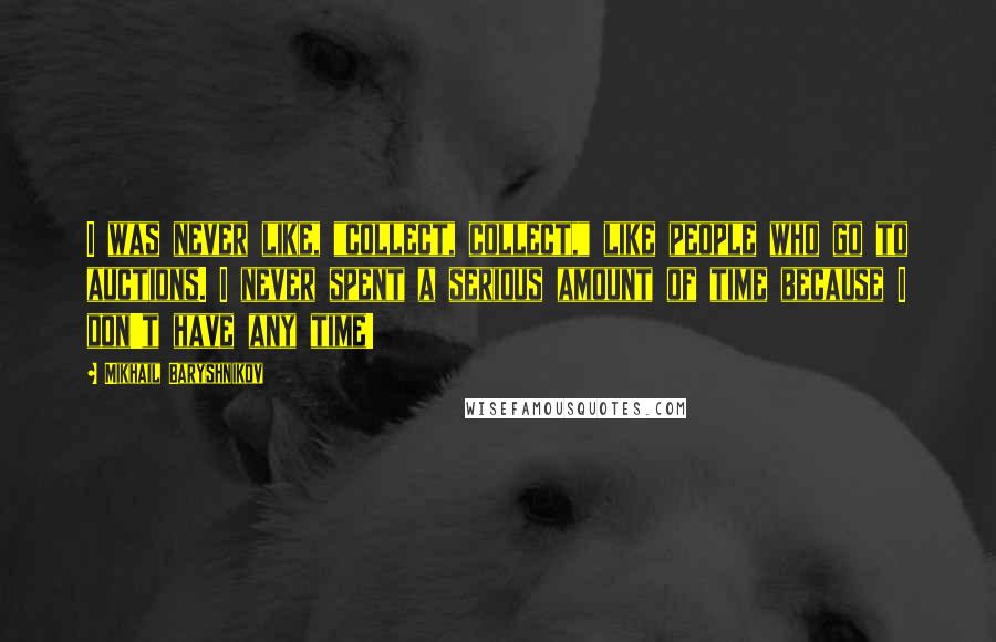 Mikhail Baryshnikov quotes: I was never like, "collect, collect," like people who go to auctions. I never spent a serious amount of time because I don't have any time! Mikhail Baryshnikov quotes: I was never like, "collect, collect," like people who go to auctions. I never spent a serious amount of time because I don't have any time!