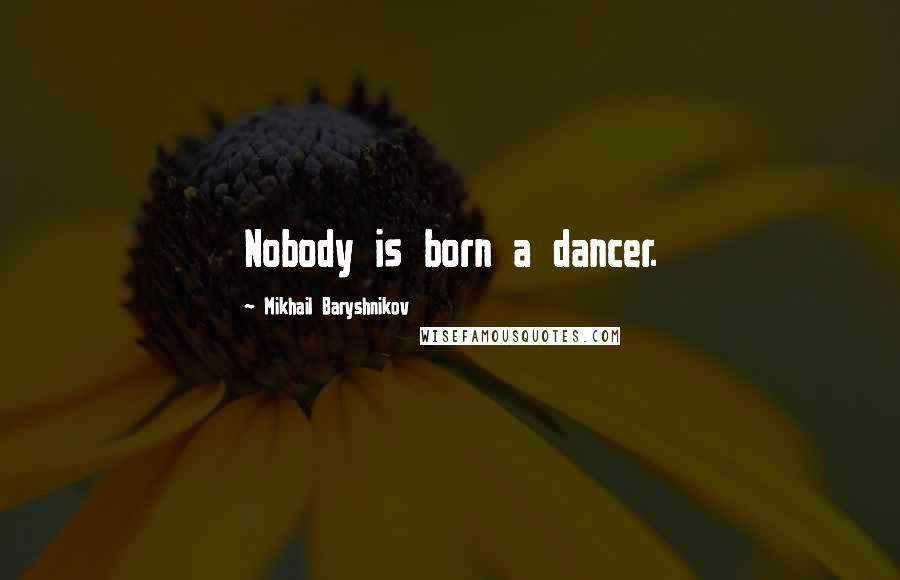 Mikhail Baryshnikov quotes: Nobody is born a dancer.