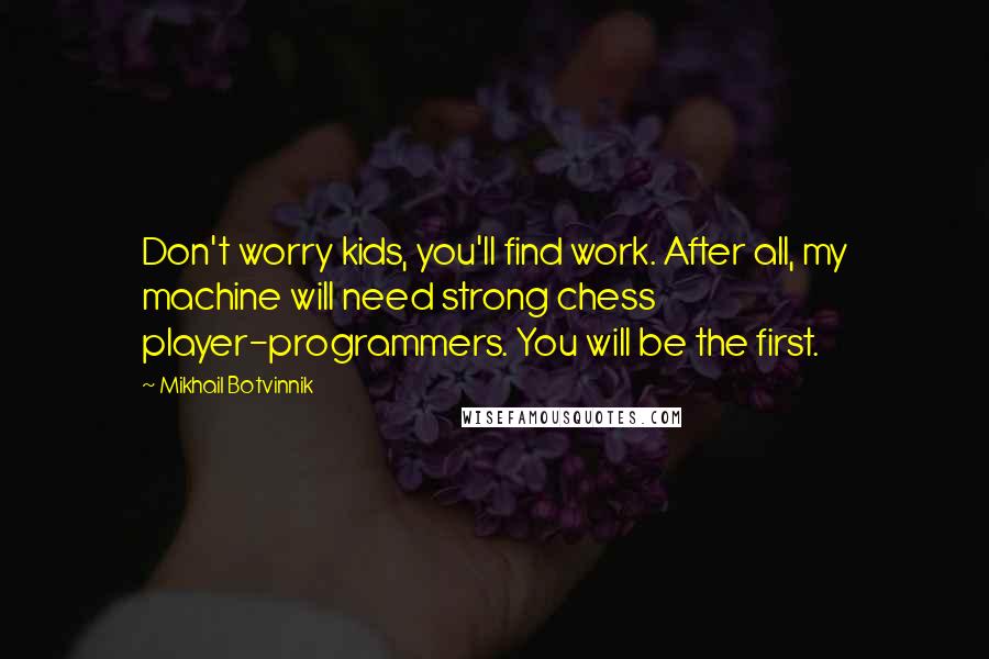 Mikhail Botvinnik quotes: Don't worry kids, you'll find work. After all, my machine will need strong chess player-programmers. You will be the first.