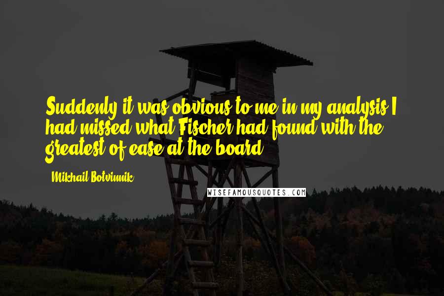 Mikhail Botvinnik quotes: Suddenly it was obvious to me in my analysis I had missed what Fischer had found with the greatest of ease at the board