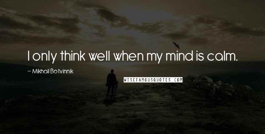 Mikhail Botvinnik quotes: I only think well when my mind is calm.