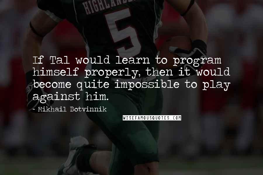 Mikhail Botvinnik quotes: If Tal would learn to program himself properly, then it would become quite impossible to play against him.