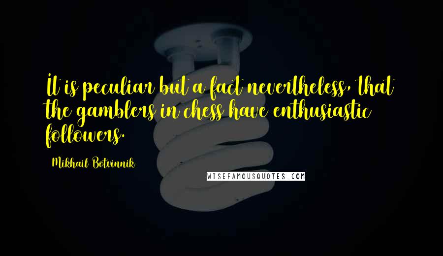 Mikhail Botvinnik quotes: It is peculiar but a fact nevertheless, that the gamblers in chess have enthusiastic followers.