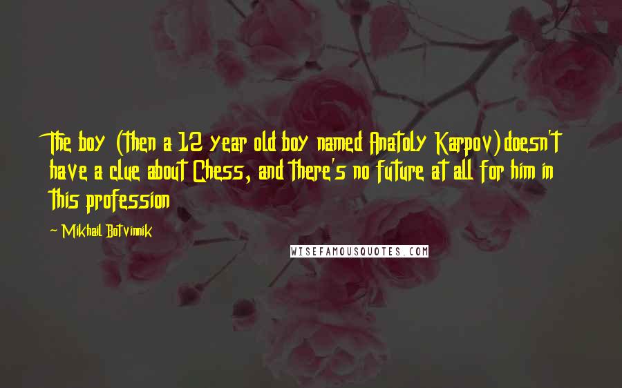 Mikhail Botvinnik quotes: The boy (then a 12 year old boy named Anatoly Karpov)doesn't have a clue about Chess, and there's no future at all for him in this profession