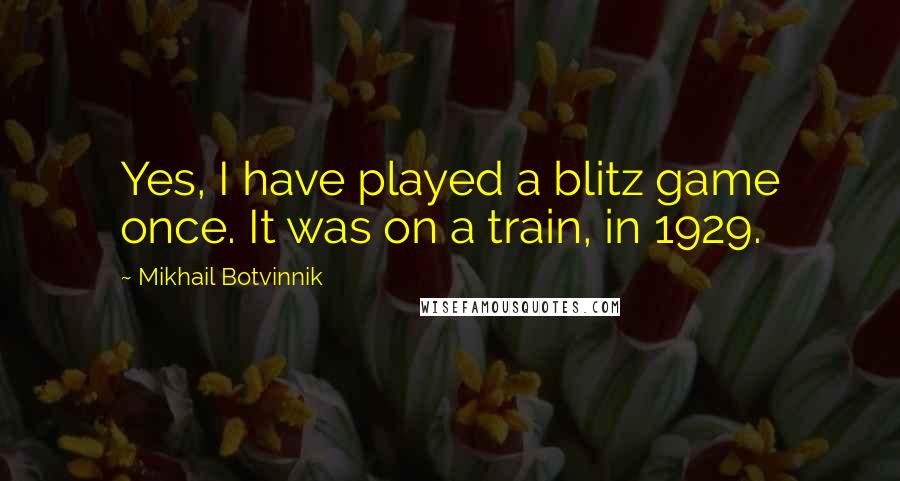 Mikhail Botvinnik quotes: Yes, I have played a blitz game once. It was on a train, in 1929.