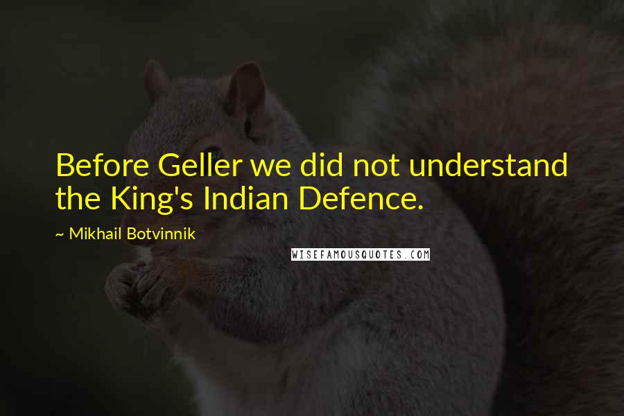 Mikhail Botvinnik quotes: Before Geller we did not understand the King's Indian Defence.