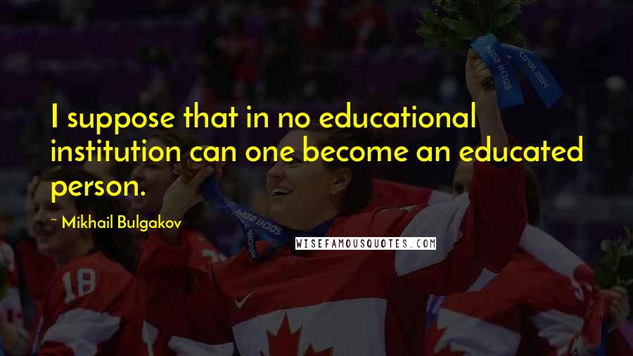 Mikhail Bulgakov quotes: I suppose that in no educational institution can one become an educated person.
