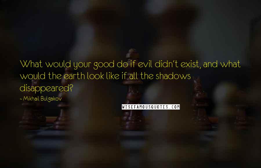 Mikhail Bulgakov quotes: What would your good do if evil didn't exist, and what would the earth look like if all the shadows disappeared? Mikhail Bulgakov quotes: What would your good do if evil didn't exist, and what would the earth look like if all the shadows disappeared?