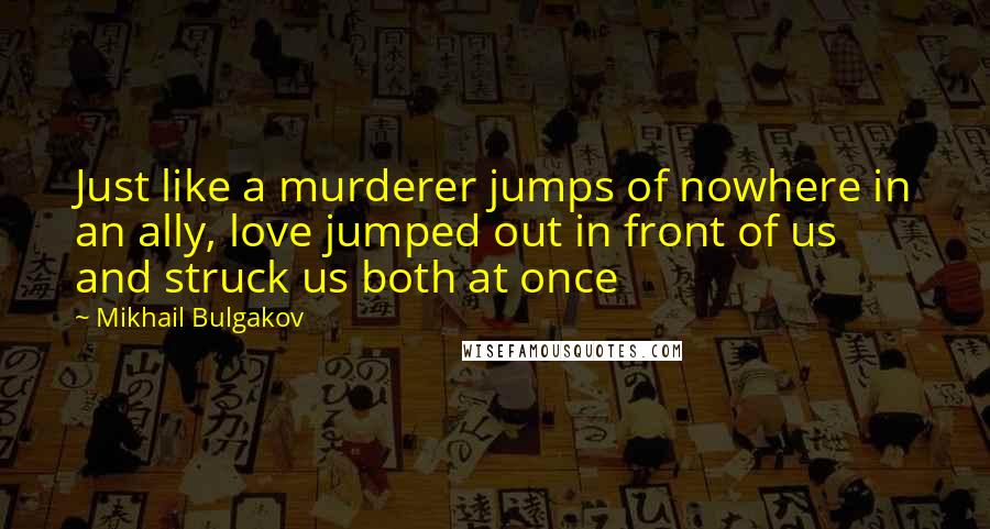 Mikhail Bulgakov quotes: Just like a murderer jumps of nowhere in an ally, love jumped out in front of us and struck us both at once Mikhail Bulgakov quotes: Just like a murderer jumps of nowhere in an ally, love jumped out in front of us and struck us both at once