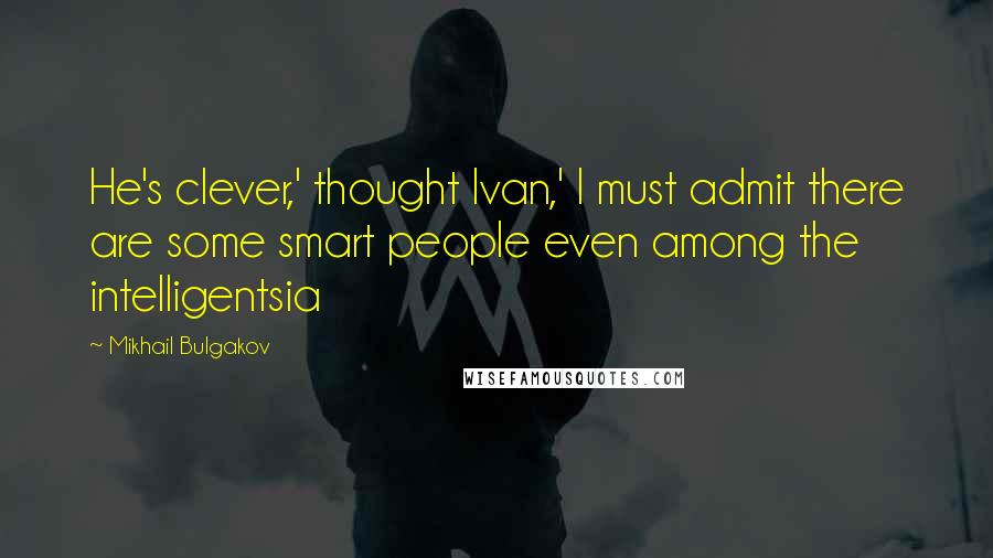 Mikhail Bulgakov quotes: He's clever,' thought Ivan,' I must admit there are some smart people even among the intelligentsia