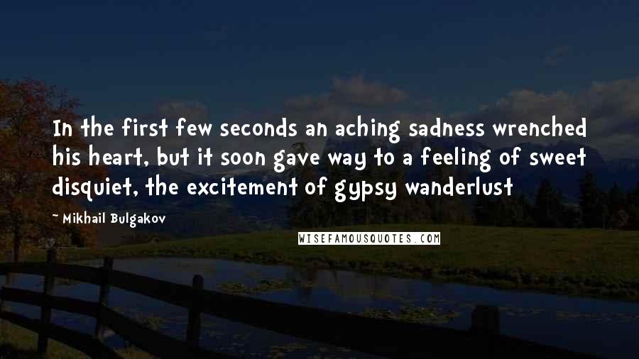 Mikhail Bulgakov quotes: In the first few seconds an aching sadness wrenched his heart, but it soon gave way to a feeling of sweet disquiet, the excitement of gypsy wanderlust