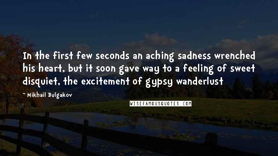 Mikhail Bulgakov quotes: In the first few seconds an aching sadness wrenched his heart, but it soon gave way to a feeling of sweet disquiet, the excitement of gypsy wanderlust Mikhail Bulgakov quotes: In the first few seconds an aching sadness wrenched his heart, but it soon gave way to a feeling of sweet disquiet, the excitement of gypsy wanderlust