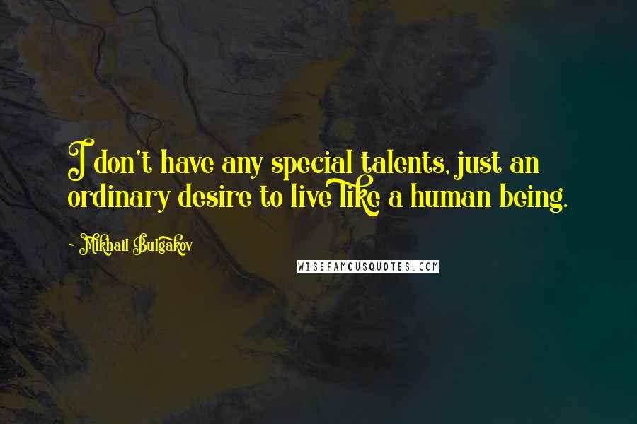 Mikhail Bulgakov quotes: I don't have any special talents, just an ordinary desire to live like a human being.