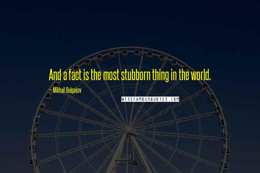 Mikhail Bulgakov quotes: And a fact is the most stubborn thing in the world.