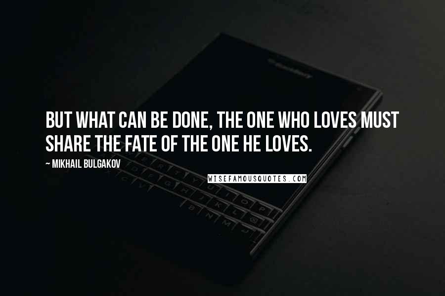 Mikhail Bulgakov quotes: But what can be done, the one who loves must share the fate of the one he loves.