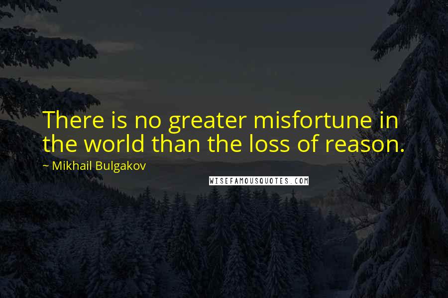Mikhail Bulgakov quotes: There is no greater misfortune in the world than the loss of reason.