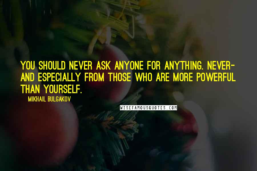 Mikhail Bulgakov quotes: You should never ask anyone for anything. Never- and especially from those who are more powerful than yourself.