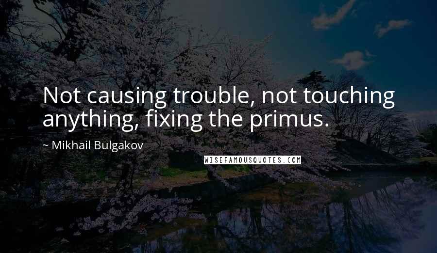 Mikhail Bulgakov quotes: Not causing trouble, not touching anything, fixing the primus.