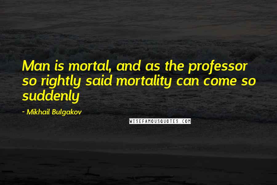 Mikhail Bulgakov quotes: Man is mortal, and as the professor so rightly said mortality can come so suddenly