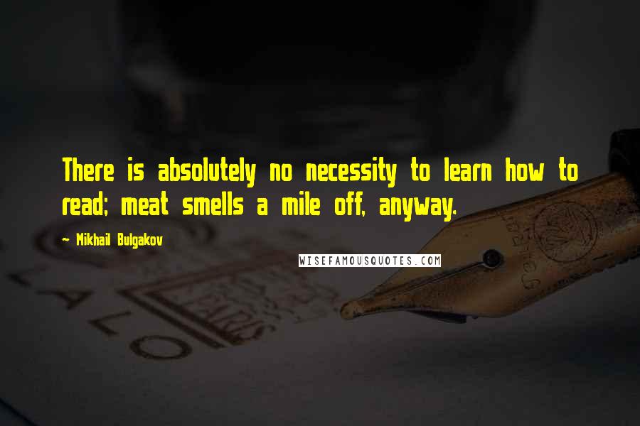 Mikhail Bulgakov quotes: There is absolutely no necessity to learn how to read; meat smells a mile off, anyway.
