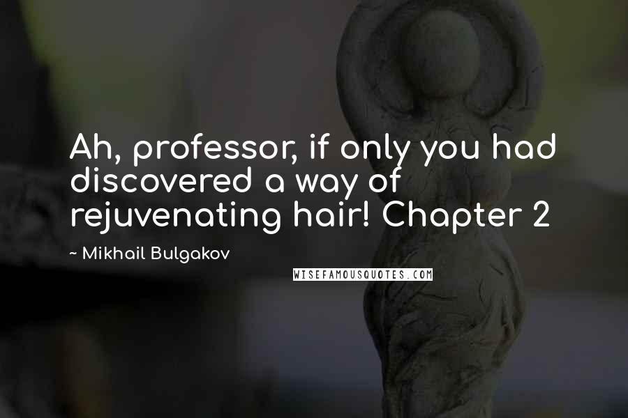 Mikhail Bulgakov quotes: Ah, professor, if only you had discovered a way of rejuvenating hair! Chapter 2