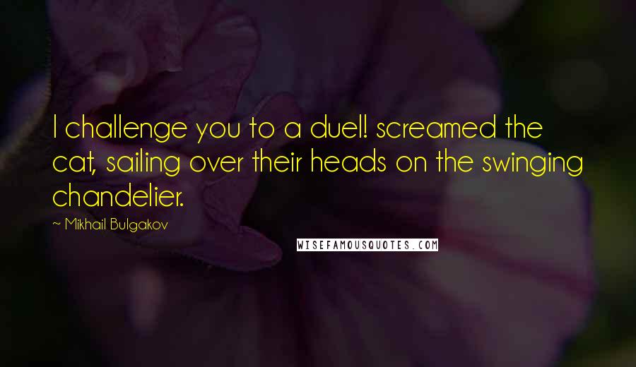 Mikhail Bulgakov quotes: I challenge you to a duel! screamed the cat, sailing over their heads on the swinging chandelier.