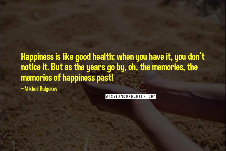 Mikhail Bulgakov quotes: Happiness is like good health: when you have it, you don't notice it. But as the years go by, oh, the memories, the memories of happiness past! Mikhail Bulgakov quotes: Happiness is like good health: when you have it, you don't notice it. But as the years go by, oh, the memories, the memories of happiness past!