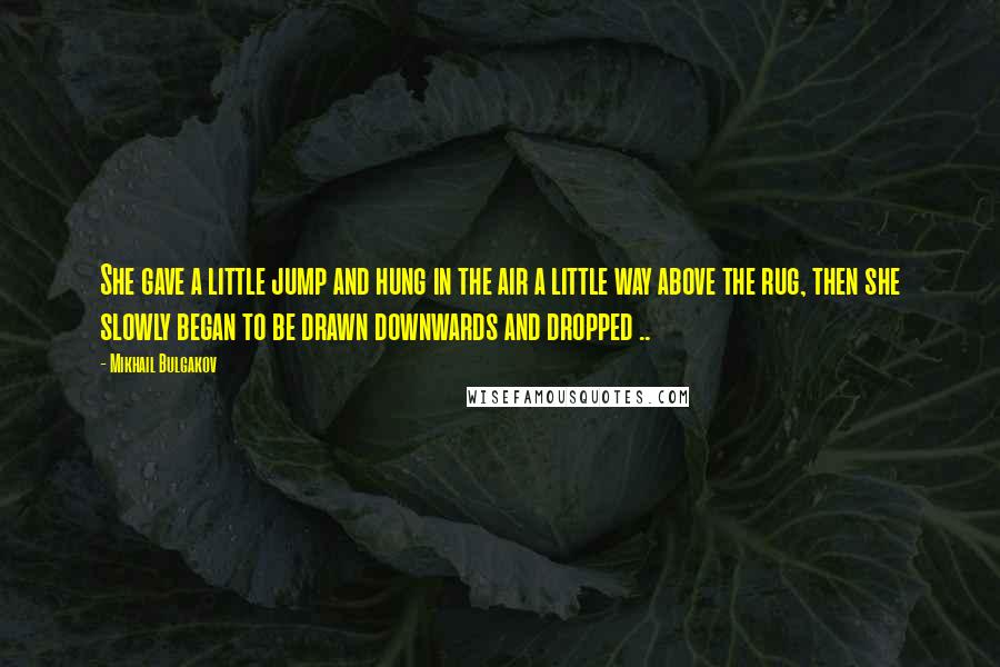 Mikhail Bulgakov quotes: She gave a little jump and hung in the air a little way above the rug, then she slowly began to be drawn downwards and dropped .. Mikhail Bulgakov quotes: She gave a little jump and hung in the air a little way above the rug, then she slowly began to be drawn downwards and dropped ..