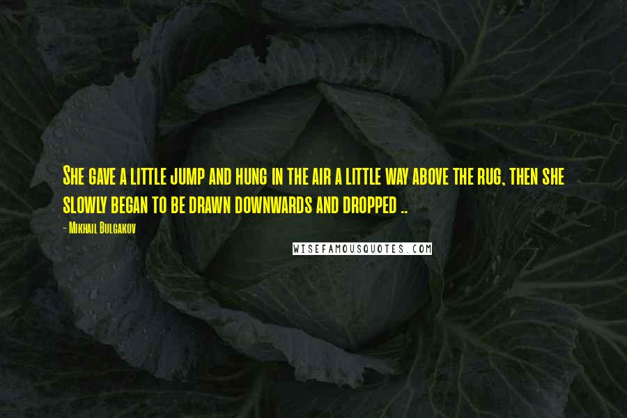 Mikhail Bulgakov quotes: She gave a little jump and hung in the air a little way above the rug, then she slowly began to be drawn downwards and dropped ..