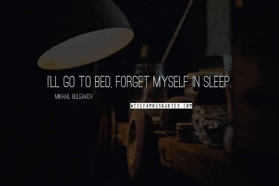 Mikhail Bulgakov quotes: I'll go to bed, forget myself in sleep.
