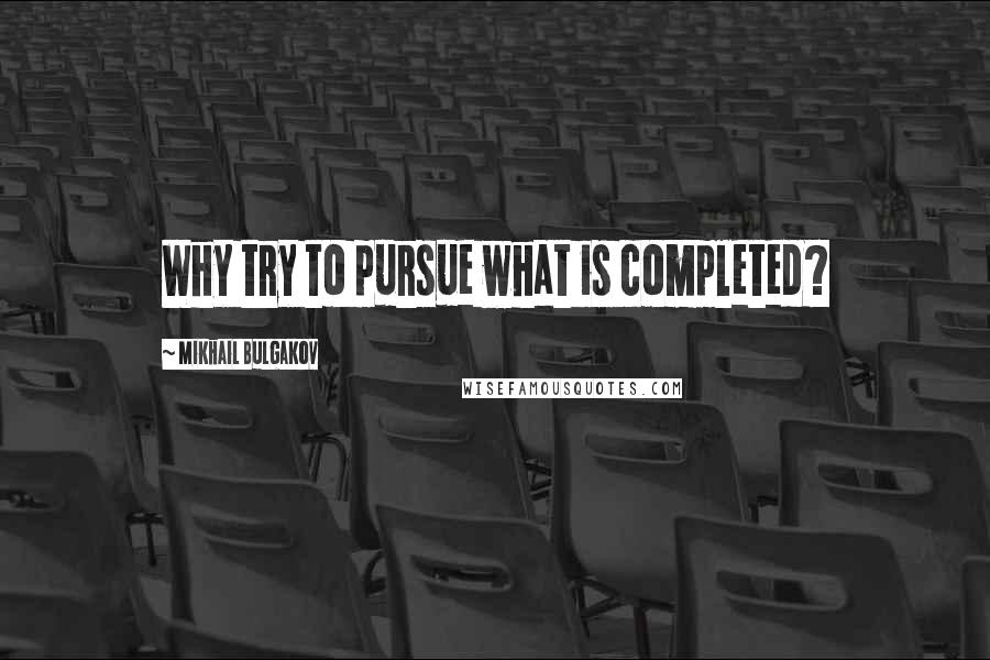 Mikhail Bulgakov quotes: Why try to pursue what is completed?