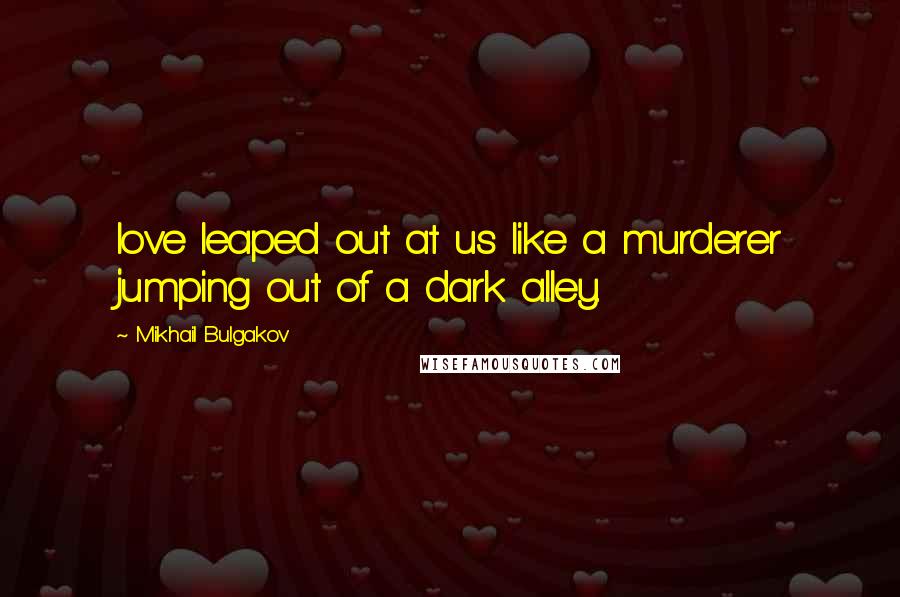 Mikhail Bulgakov quotes: love leaped out at us like a murderer jumping out of a dark alley.