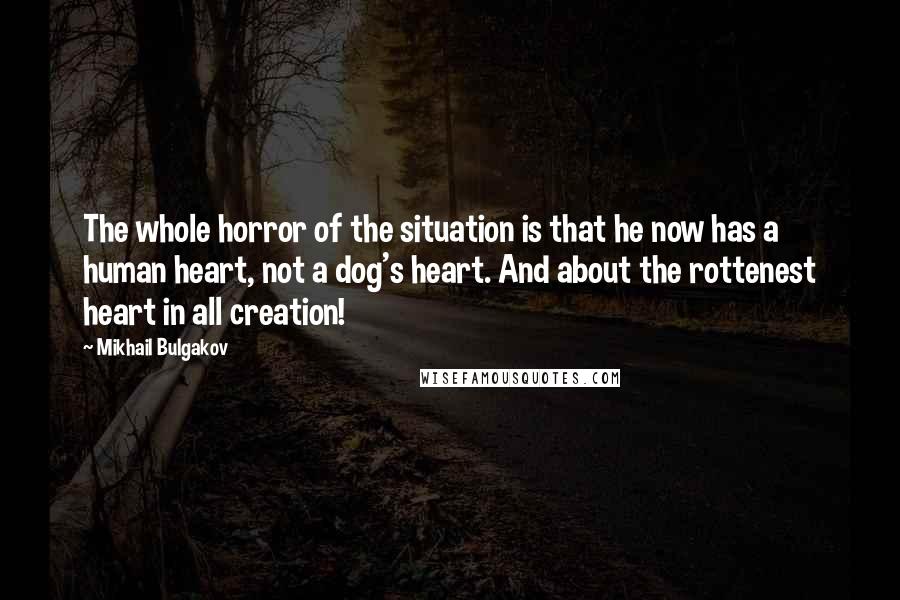 Mikhail Bulgakov quotes: The whole horror of the situation is that he now has a human heart, not a dog's heart. And about the rottenest heart in all creation! Mikhail Bulgakov quotes: The whole horror of the situation is that he now has a human heart, not a dog's heart. And about the rottenest heart in all creation!