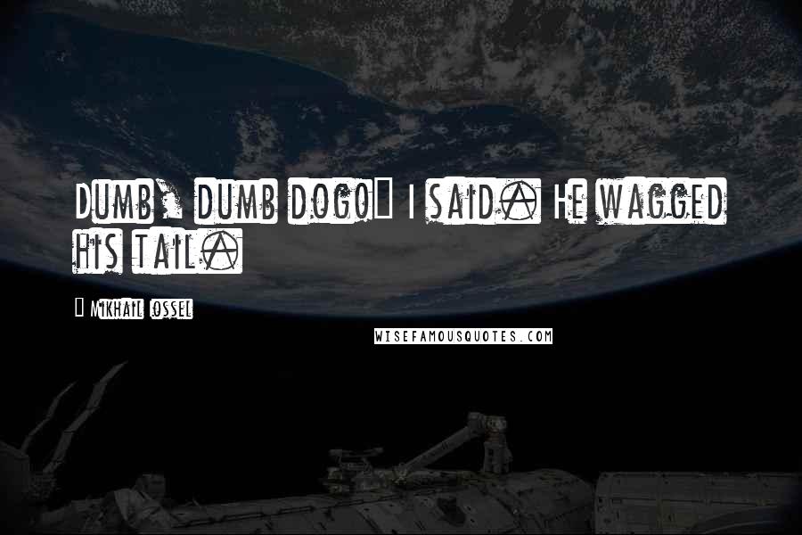 Mikhail Iossel quotes: Dumb, dumb dog!" I said. He wagged his tail.