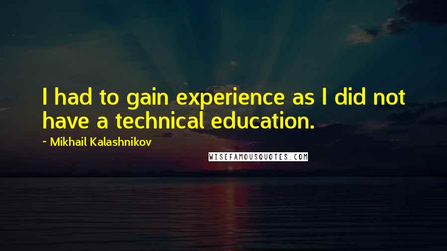 Mikhail Kalashnikov quotes: I had to gain experience as I did not have a technical education.